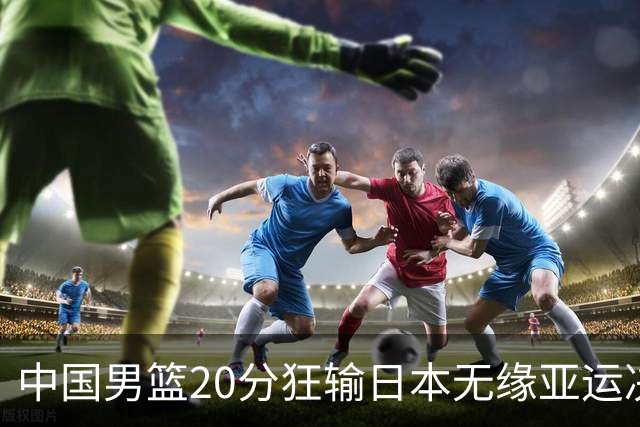 中国男篮20分狂输日本无缘亚运决赛！开幕式倒计时，胡明轩担旗手
